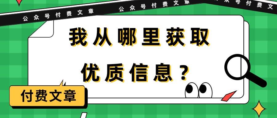 某付费文章《我从哪里获取优质信息？》创鑫阁-网创项目资源站-副业项目-创业项目-搞钱项目创鑫阁