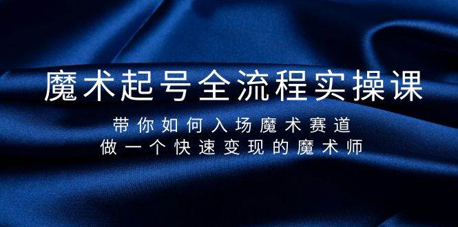 魔术起号全流程实操课，带你如何入场魔术赛道，做一个快速变现的魔术师创鑫阁-网创项目资源站-副业项目-创业项目-搞钱项目创鑫阁