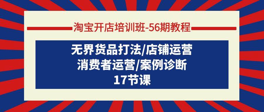 淘宝开店培训班-56期教程：无界货品打法/店铺运营/消费者运营/案例诊断创鑫阁-网创项目资源站-副业项目-创业项目-搞钱项目创鑫阁
