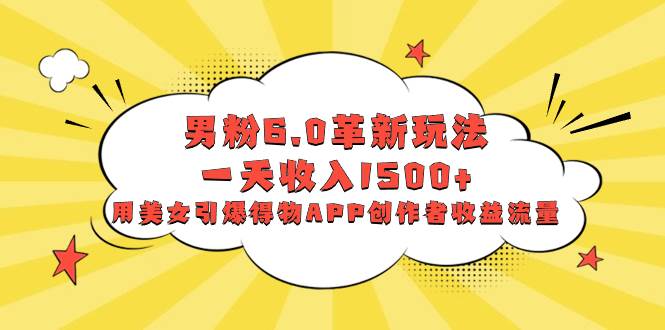 男粉6.0革新玩法，一天收入1500+，用美女引爆得物APP创作者收益流量创鑫阁-网创项目资源站-副业项目-创业项目-搞钱项目创鑫阁