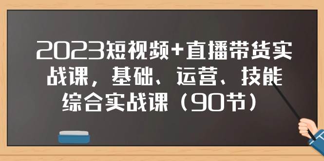 2023短视频+直播带货实战课，基础、运营、技能综合实操课（90节）创鑫阁-网创项目资源站-副业项目-创业项目-搞钱项目创鑫阁