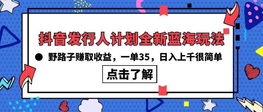 抖音发行人计划全新蓝海玩法，野路子赚取收益，一单35，日入上千很简单!创鑫阁-网创项目资源站-副业项目-创业项目-搞钱项目创鑫阁