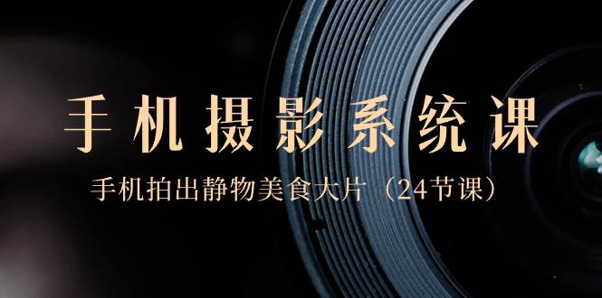 0基础-手机摄影系统课，手机拍出静物美食大片（24节课）创鑫阁-网创项目资源站-副业项目-创业项目-搞钱项目创鑫阁