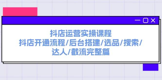 抖店运营实操课程：抖店开通流程/后台搭建/选品/搜索/达人/截流完整篇创鑫阁-网创项目资源站-副业项目-创业项目-搞钱项目创鑫阁