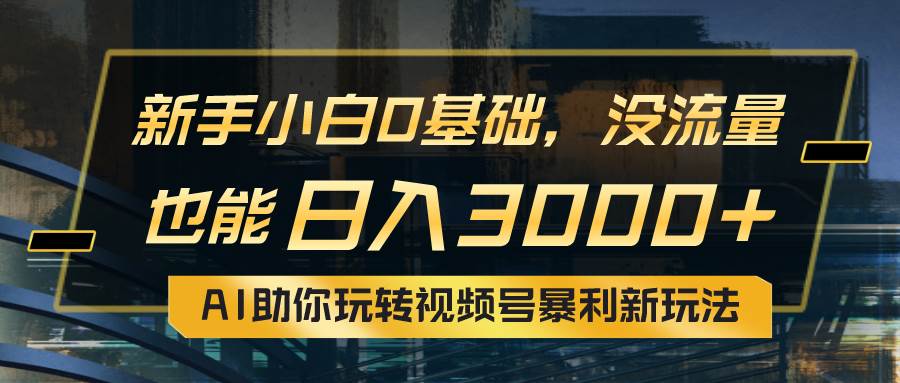 小白0基础，没流量也能日入3000+：AI助你玩转视频号暴利新玩法创鑫阁-网创项目资源站-副业项目-创业项目-搞钱项目创鑫阁
