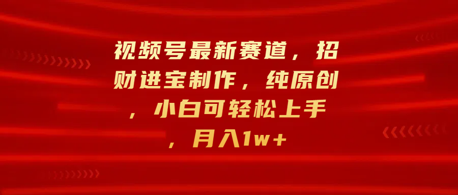 视频号最新赛道，招财进宝制作，纯原创，小白可轻松上手，月入1w+创鑫阁-网创项目资源站-副业项目-创业项目-搞钱项目创鑫阁