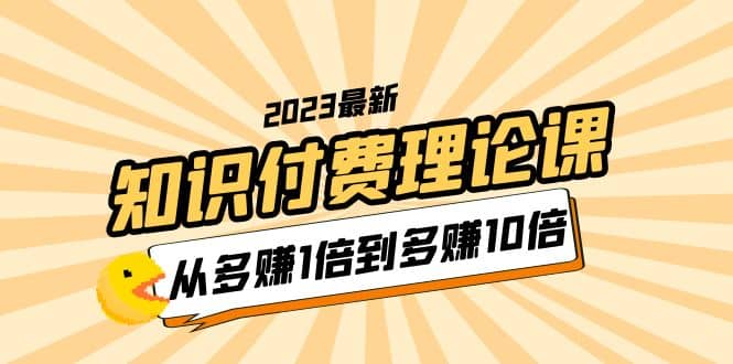 2023知识付费理论课，从多赚1倍到多赚10倍（10节视频课）创鑫阁-网创项目资源站-副业项目-创业项目-搞钱项目创鑫阁