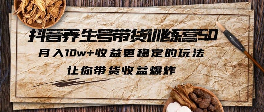 抖音养生号带货·训练营5.0，让你带货收益爆炸创鑫阁-网创项目资源站-副业项目-创业项目-搞钱项目创鑫阁