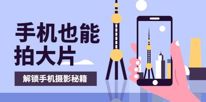 手机拍摄课：如何用手机拍出专业级短视频，一图胜千言，视频胜千图创鑫阁-网创项目资源站-副业项目-创业项目-搞钱项目创鑫阁