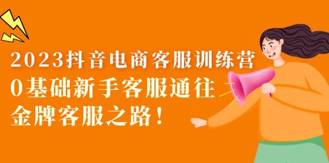 2023抖音·电商客服训练营：0基础新手客服通往金牌客服之路创鑫阁-网创项目资源站-副业项目-创业项目-搞钱项目创鑫阁