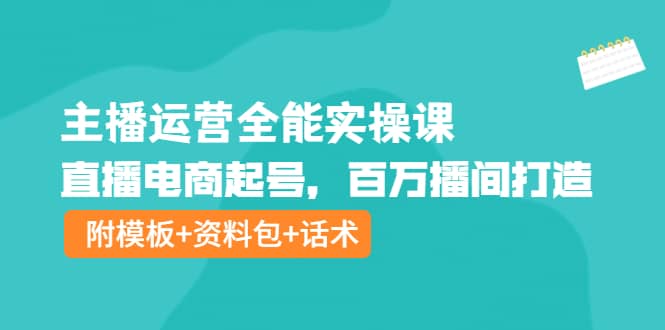 主播运营全能实操课：直播电商起号，百万播间打造（附模板+资料包+话术）创鑫阁-网创项目资源站-副业项目-创业项目-搞钱项目创鑫阁