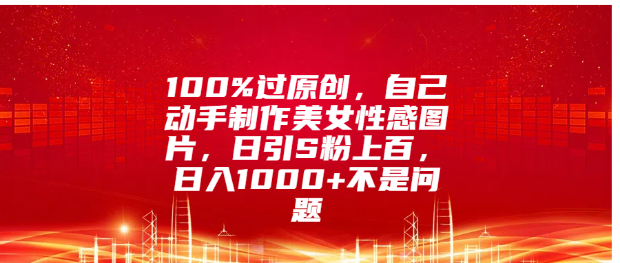 100%过原创，自己动手制作美女性感图片，日引S粉上百，日入1000+不是问题创鑫阁-网创项目资源站-副业项目-创业项目-搞钱项目创鑫阁