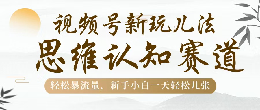 视频号新玩儿法，思维认知赛道，轻松暴流量，新手小白一天几张创鑫阁-网创项目资源站-副业项目-创业项目-搞钱项目创鑫阁