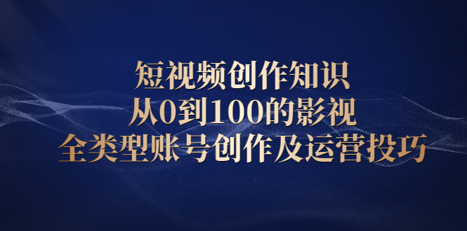 短视频创作知识,从0到100的影视全类型账号创作及运营投巧创鑫阁-网创项目资源站-副业项目-创业项目-搞钱项目创鑫阁