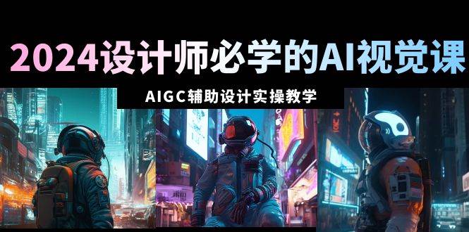 2024设计师必学的AI视觉课：AIGC辅助设计实操教学（66节课）创鑫阁-网创项目资源站-副业项目-创业项目-搞钱项目创鑫阁
