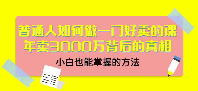 普通人如何做一门好卖的课：年卖3000万背后的真相，小白也能掌握的方法！创鑫阁-网创项目资源站-副业项目-创业项目-搞钱项目创鑫阁
