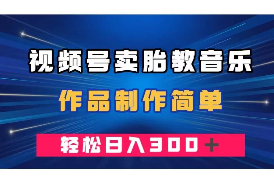 视频号卖胎教音乐，作品制作简单，一单49，轻松日入300＋创鑫阁-网创项目资源站-副业项目-创业项目-搞钱项目创鑫阁