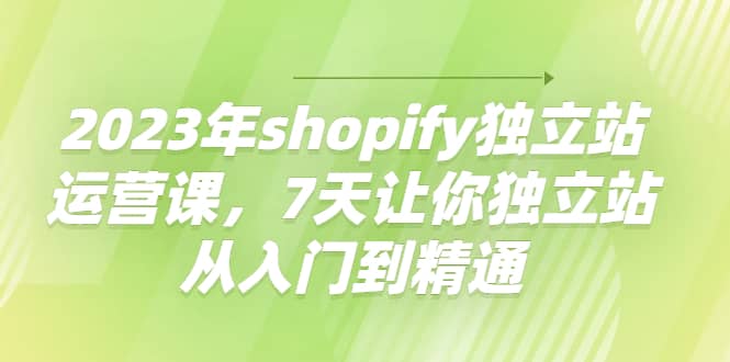2023年shopify独立站运营课，7天让你独立站从入门到精通创鑫阁-网创项目资源站-副业项目-创业项目-搞钱项目创鑫阁