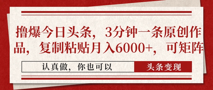 撸爆今日头条，3分钟一条原创作品，复制粘贴月入6000+，可矩阵创鑫阁-网创项目资源站-副业项目-创业项目-搞钱项目创鑫阁