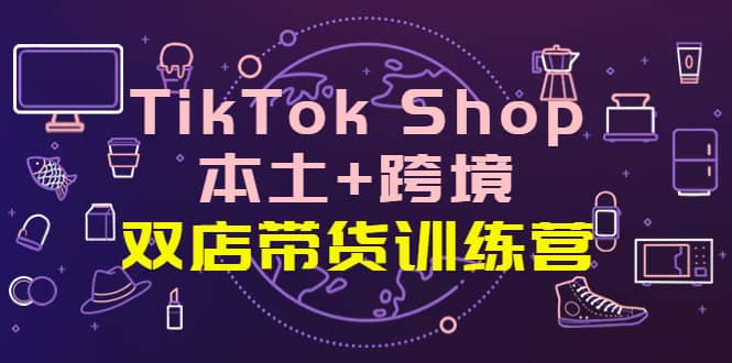 TikTok Shop本土+跨境 双店带货训练营（第十五期）全球好物买卖 一店卖全球创鑫阁-网创项目资源站-副业项目-创业项目-搞钱项目创鑫阁