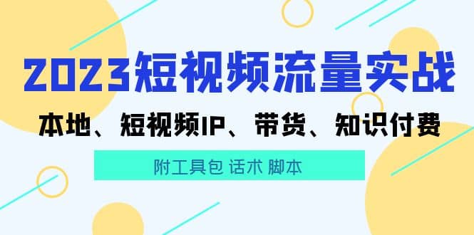 2023短视频流量实战 本地、短视频IP、带货、知识付费创鑫阁-网创项目资源站-副业项目-创业项目-搞钱项目创鑫阁