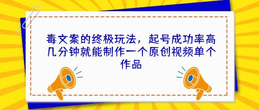 毒文案的终极玩法，起号成功率高几分钟就能制作一个原创视频单个作品创鑫阁-网创项目资源站-副业项目-创业项目-搞钱项目创鑫阁
