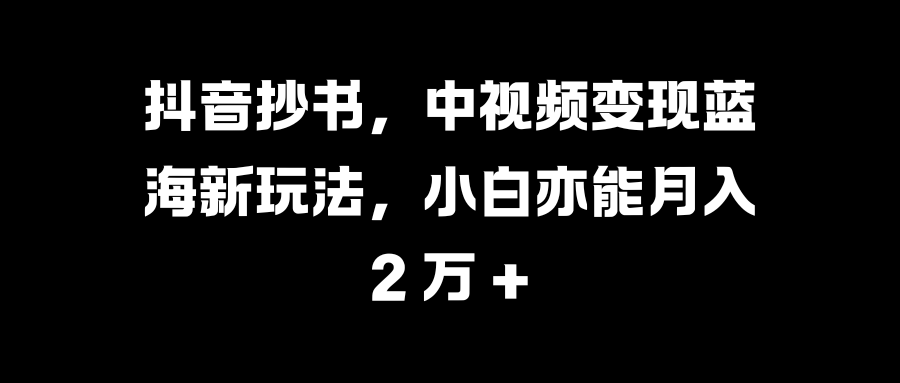 抖音抄书，中视频变现蓝海新玩法，小白亦能月入 2 万 +创鑫阁-网创项目资源站-副业项目-创业项目-搞钱项目创鑫阁