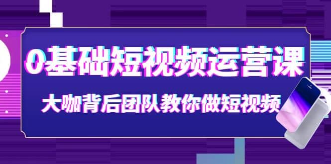 0基础短视频运营课：大咖背后团队教你做短视频（28节课时）创鑫阁-网创项目资源站-副业项目-创业项目-搞钱项目创鑫阁