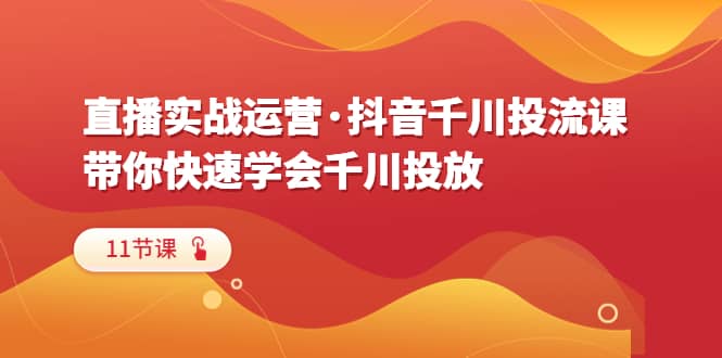 直播实战运营·抖音千川投流课，带你快速学会千川投放（11节课）创鑫阁-网创项目资源站-副业项目-创业项目-搞钱项目创鑫阁
