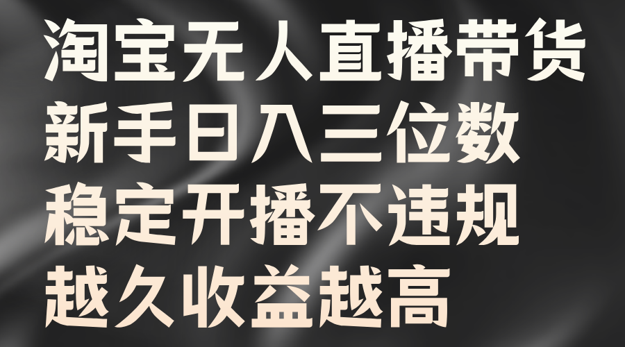 淘宝无人直播带货，新手日入三位数，稳定开播不违规，越久收益越高创鑫阁-网创项目资源站-副业项目-创业项目-搞钱项目创鑫阁
