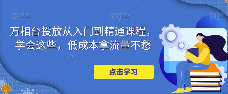 万相台投放·新手到精通课程，学会这些，低成本拿流量不愁创鑫阁-网创项目资源站-副业项目-创业项目-搞钱项目创鑫阁