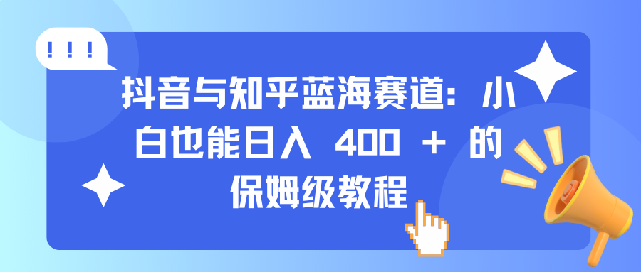 抖音与知乎蓝海赛道：小白也能日入 400 + 的保姆级教程创鑫阁-网创项目资源站-副业项目-创业项目-搞钱项目创鑫阁