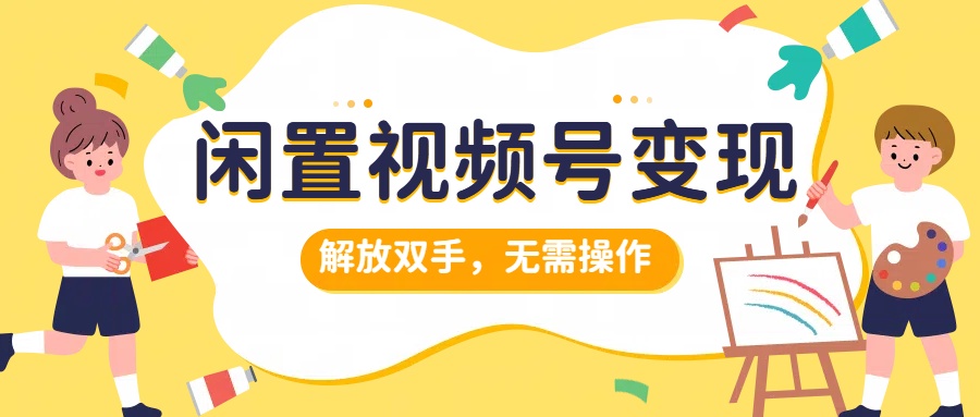 闲置视频号变现，搞钱项目再升级，解放双手，无需操作，最高单日500+创鑫阁-网创项目资源站-副业项目-创业项目-搞钱项目创鑫阁
