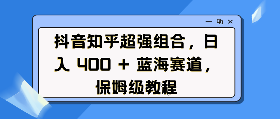 抖音知乎超强组合，日入 400 + 蓝海赛道，保姆级教程创鑫阁-网创项目资源站-副业项目-创业项目-搞钱项目创鑫阁