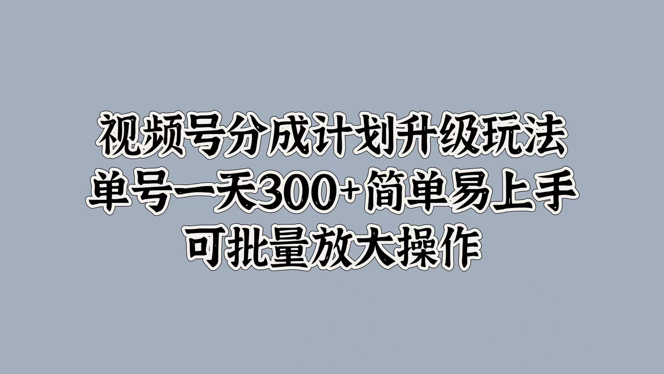 视频号分成计划升级玩法，单号一天300+简单易上手，可批量放大操作创鑫阁-网创项目资源站-副业项目-创业项目-搞钱项目创鑫阁