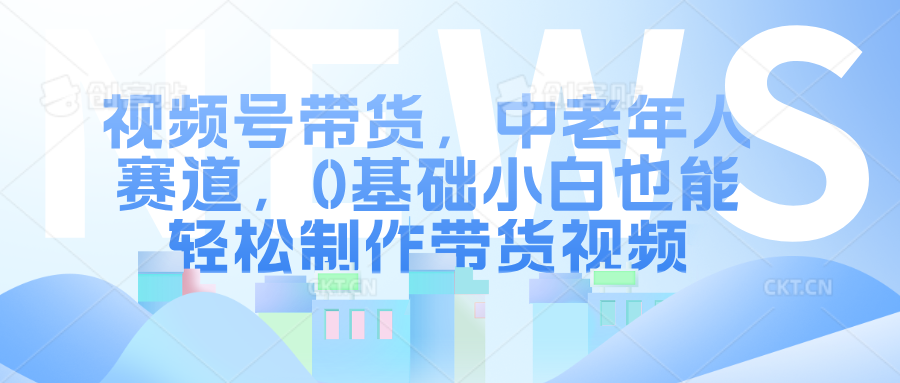 视频号带货，中老年人赛道，0基础小白也能轻松制作带货视频创鑫阁-网创项目资源站-副业项目-创业项目-搞钱项目创鑫阁
