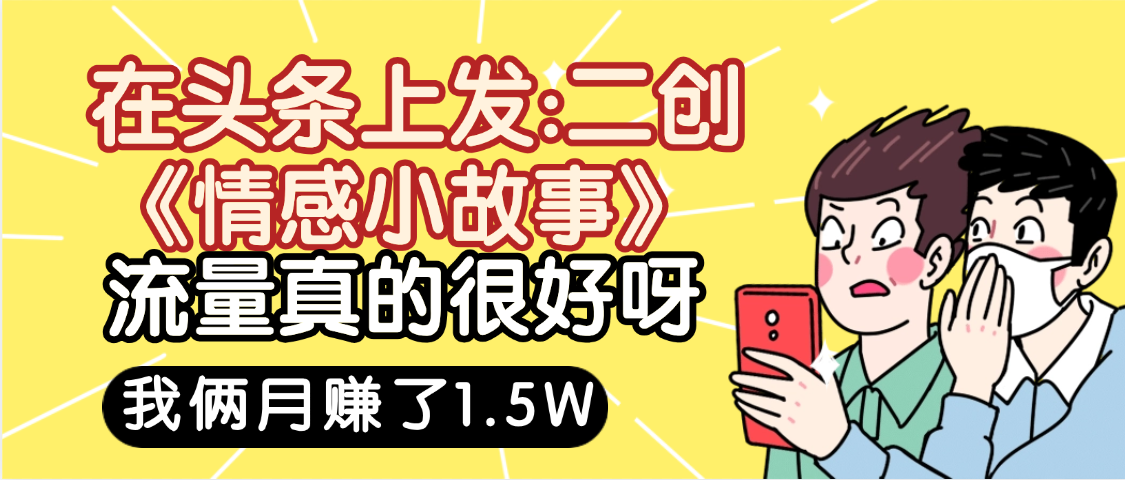 惊叹！在头条上发：二创《情感小故事》流量超级爆，我俩月单号赚了1.5W，熟悉后可以多账户操作哦！创鑫阁-网创项目资源站-副业项目-创业项目-搞钱项目创鑫阁