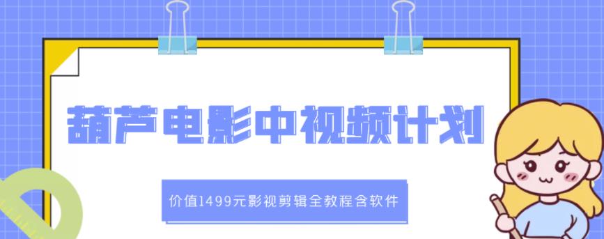 葫芦电影中视频解说教学：价值1499元影视剪辑全教程含软件创鑫阁-网创项目资源站-副业项目-创业项目-搞钱项目创鑫阁