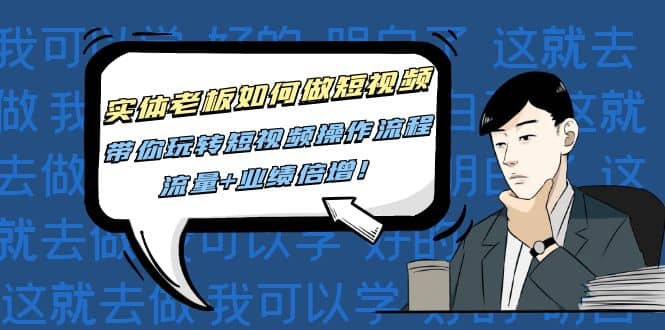 实体老板如何做短视频：带你玩转短视频全套操作流程，流量+业绩倍增创鑫阁-网创项目资源站-副业项目-创业项目-搞钱项目创鑫阁