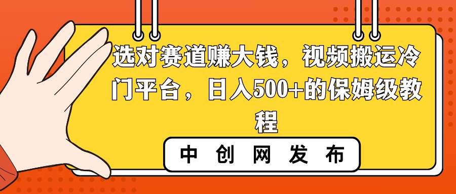 选对赛道赚大钱，视频搬运冷门平台，日入500+的保姆级教程创鑫阁-网创项目资源站-副业项目-创业项目-搞钱项目创鑫阁
