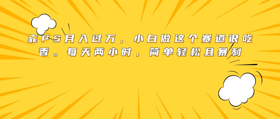 靠PS月入过万，小白做这个赛道很吃香。每天两小时，简单轻松且暴利创鑫阁-网创项目资源站-副业项目-创业项目-搞钱项目创鑫阁