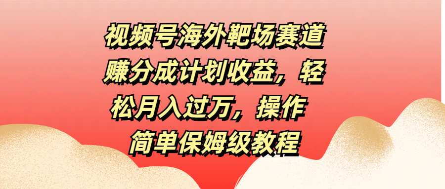 视频号海外靶场赛道赚分成计划收益，轻松月入过万，操作简单保姆级教程创鑫阁-网创项目资源站-副业项目-创业项目-搞钱项目创鑫阁
