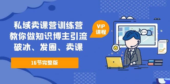 私域卖课营训练营：教你做知识博主引流、破冰、发圈、卖课（16节课完整版）创鑫阁-网创项目资源站-副业项目-创业项目-搞钱项目创鑫阁