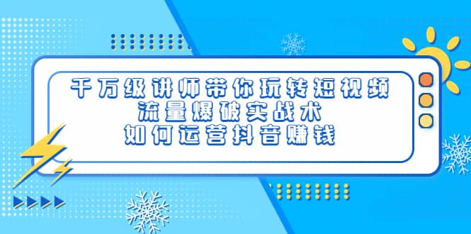 千万级讲师带你玩转短视频，流量爆破实战术，如何运营抖音赚钱创鑫阁-网创项目资源站-副业项目-创业项目-搞钱项目创鑫阁