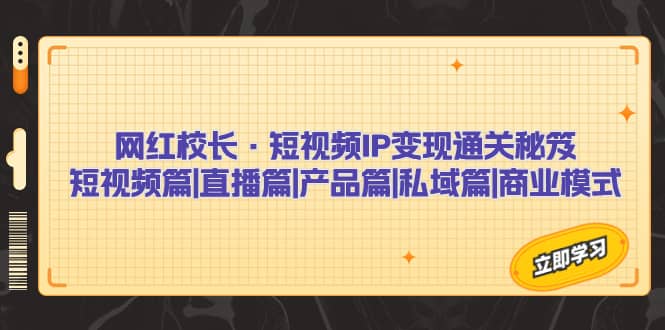 网红校长·短视频IP变现通关秘笈：短视频篇+直播篇+产品篇+私域篇+商业模式创鑫阁-网创项目资源站-副业项目-创业项目-搞钱项目创鑫阁