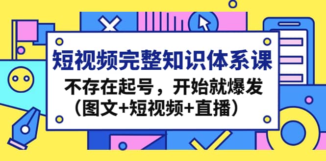 短视频完整知识体系课，不存在起号，开始就爆发（图文+短视频+直播）创鑫阁-网创项目资源站-副业项目-创业项目-搞钱项目创鑫阁