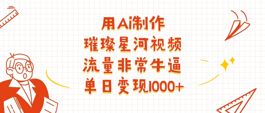 用Ai制作璀璨星河视频，流量非常牛逼，单日变现1000+创鑫阁-网创项目资源站-副业项目-创业项目-搞钱项目创鑫阁