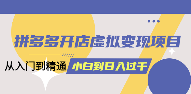 拼多多开店虚拟变现项目：入门到精通 从小白到日入1000（完整版）6月13更新创鑫阁-网创项目资源站-副业项目-创业项目-搞钱项目创鑫阁