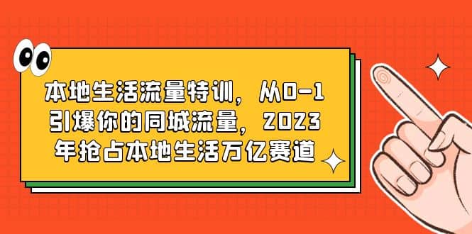 本地生活流量特训，从0-1引爆你的同城流量，2023年抢占本地生活万亿赛道创鑫阁-网创项目资源站-副业项目-创业项目-搞钱项目创鑫阁
