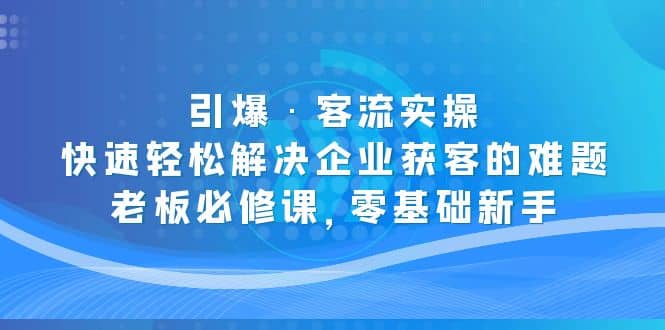引爆·客流实操：快速轻松解决企业获客的难题，老板必修课，零基础新手创鑫阁-网创项目资源站-副业项目-创业项目-搞钱项目创鑫阁